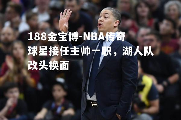 NBA传奇球星接任主帅一职，湖人队改头换面