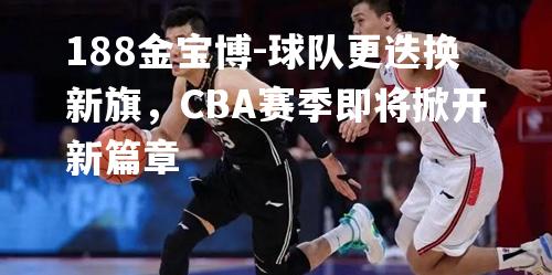 球队更迭换新旗，CBA赛季即将掀开新篇章