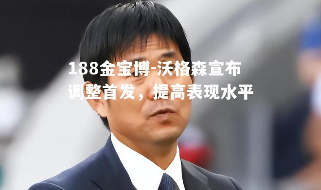 沃格森宣布调整首发，提高表现水平